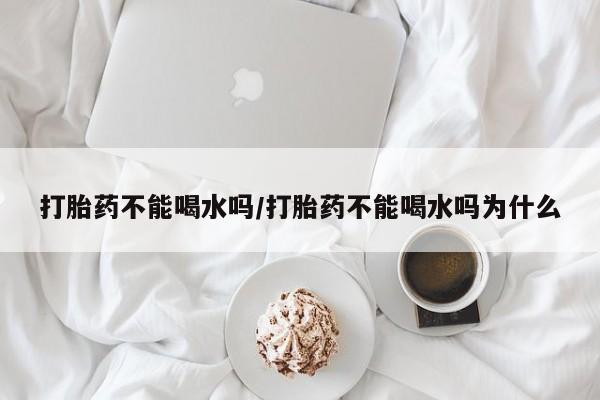 私人打胎药专卖联系微信打胎药不能喝水吗/打胎药不能喝水吗为什么