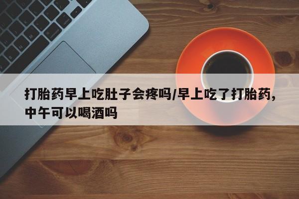 私人打胎药专卖联系微信打胎药早上吃肚子会疼吗/早上吃了打胎药,中午可以喝酒吗