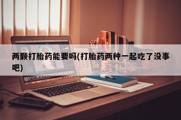 私人打胎药专卖联系微信两颗打胎药能要吗(打胎药两种一起吃了没事吧)