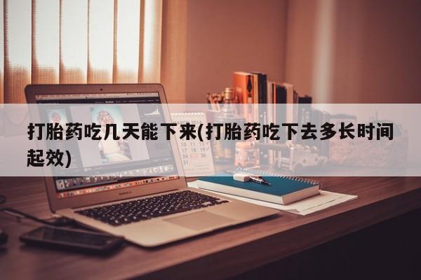 私人打胎药专卖联系微信打胎药吃几天能下来(打胎药吃下去多长时间起效)