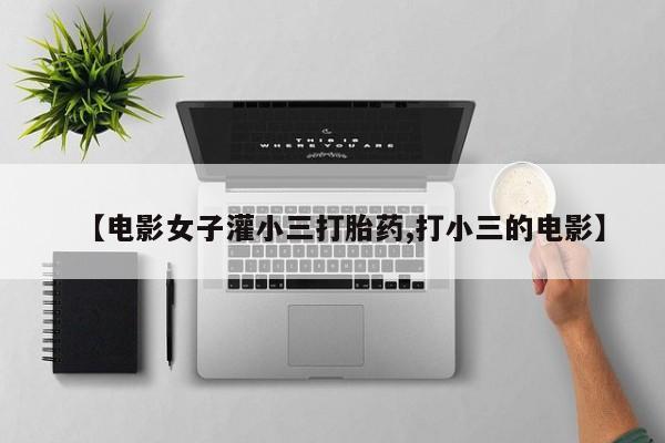 私人打胎药专卖联系微信【电影女子灌小三打胎药,打小三的电影】