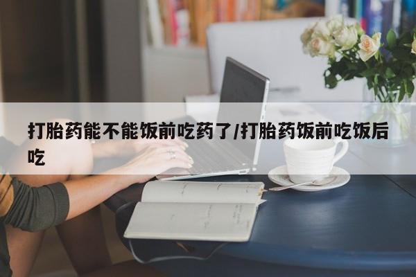 私人打胎药专卖联系微信打胎药能不能饭前吃药了/打胎药饭前吃饭后吃