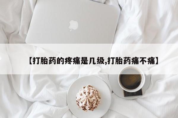 私人打胎药专卖联系微信【打胎药的疼痛是几级,打胎药痛不痛】