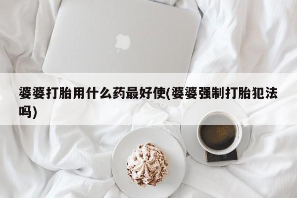 私人打胎药专卖联系微信婆婆打胎用什么药最好使(婆婆强制打胎犯法吗)