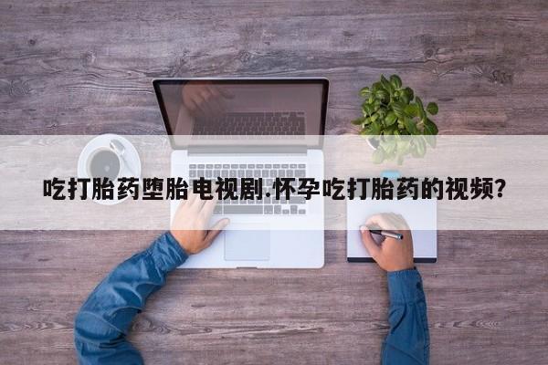私人打胎药专卖联系微信吃打胎药堕胎电视剧.怀孕吃打胎药的视频？
