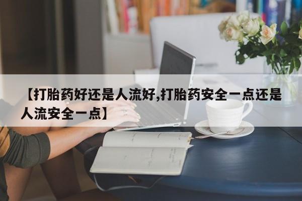 私人打胎药专卖联系微信【打胎药好还是人流好,打胎药安全一点还是人流安全一点】