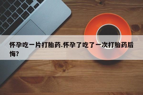 私人打胎药专卖联系微信怀孕吃一片打胎药.怀孕了吃了一次打胎药后悔？