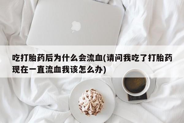 私人打胎药专卖联系微信吃打胎药后为什么会流血(请问我吃了打胎药现在一直流血我该怎么办)