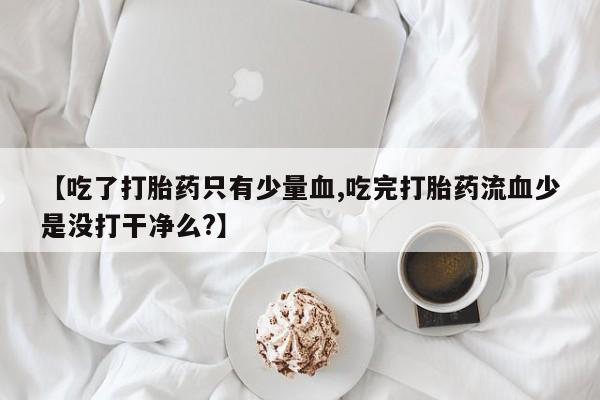 私人打胎药专卖联系微信【吃了打胎药只有少量血,吃完打胎药流血少是没打干净么?】