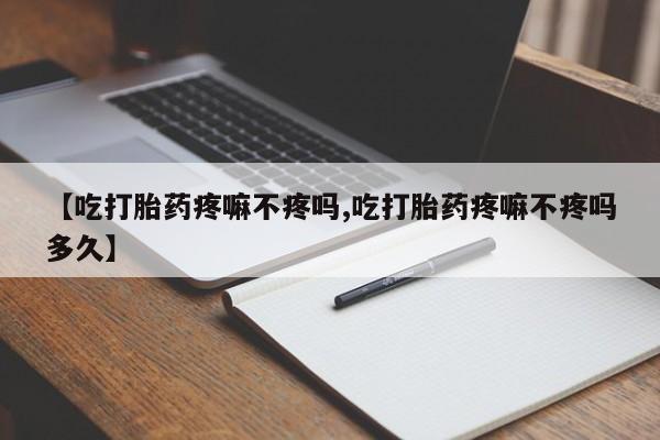 私人打胎药专卖联系微信【吃打胎药疼嘛不疼吗,吃打胎药疼嘛不疼吗多久】
