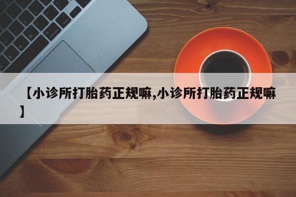 私人打胎药专卖联系微信【小诊所打胎药正规嘛,小诊所打胎药正规嘛】