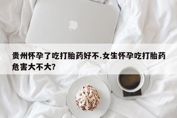 私人打胎药专卖联系微信贵州怀孕了吃打胎药好不.女生怀孕吃打胎药危害大不大？