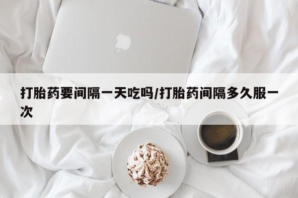 私人打胎药专卖联系微信打胎药要间隔一天吃吗/打胎药间隔多久服一次