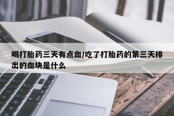 私人打胎药专卖联系微信喝打胎药三天有点血/吃了打胎药的第三天排出的血块是什么