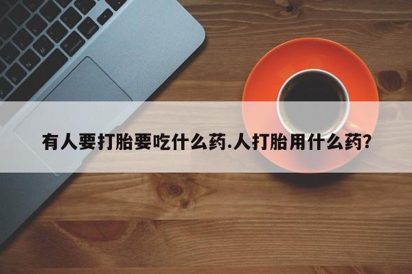 私人打胎药专卖联系微信有人要打胎要吃什么药.人打胎用什么药？