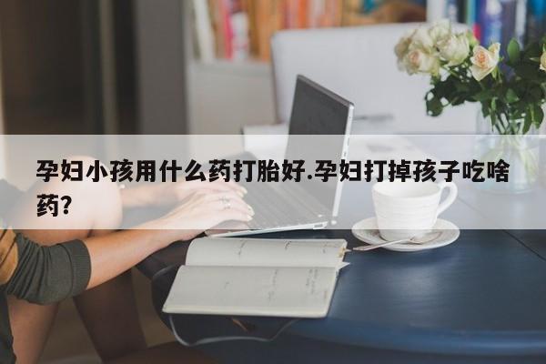 私人打胎药专卖联系微信孕妇小孩用什么药打胎好.孕妇打掉孩子吃啥药？