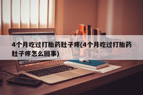 私人打胎药专卖联系微信4个月吃过打胎药肚子疼(4个月吃过打胎药肚子疼怎么回事)