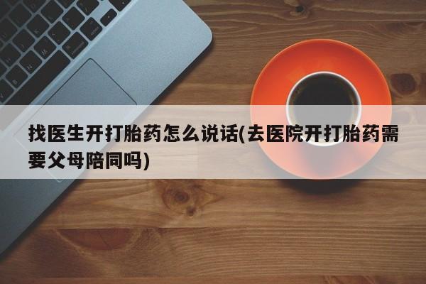 私人打胎药专卖联系微信找医生开打胎药怎么说话(去医院开打胎药需要父母陪同吗)