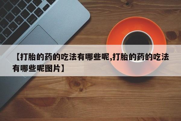 私人打胎药专卖联系微信【打胎的药的吃法有哪些呢,打胎的药的吃法有哪些呢图片】