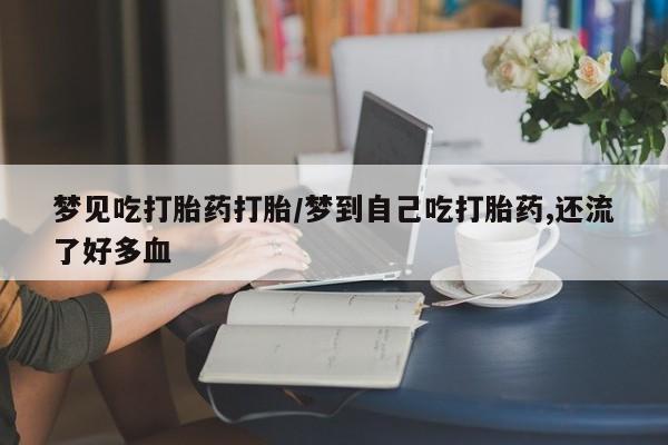 私人打胎药专卖联系微信梦见吃打胎药打胎/梦到自己吃打胎药,还流了好多血