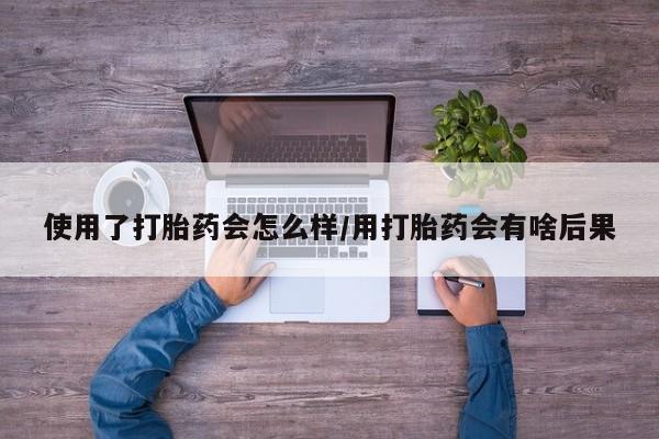 私人打胎药专卖联系微信使用了打胎药会怎么样/用打胎药会有啥后果