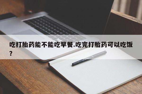 私人打胎药专卖联系微信吃打胎药能不能吃早餐.吃完打胎药可以吃饭？