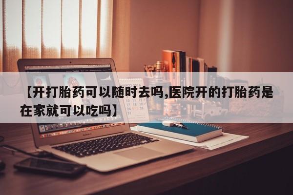 私人打胎药专卖联系微信【开打胎药可以随时去吗,医院开的打胎药是在家就可以吃吗】