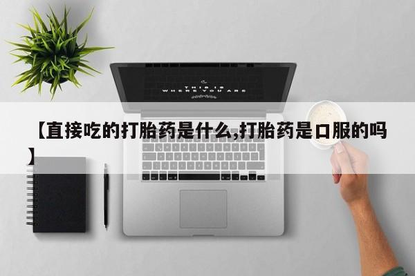 私人打胎药专卖联系微信【直接吃的打胎药是什么,打胎药是口服的吗】