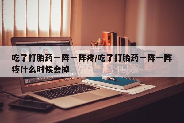 私人打胎药专卖联系微信吃了打胎药一阵一阵疼/吃了打胎药一阵一阵疼什么时候会掉