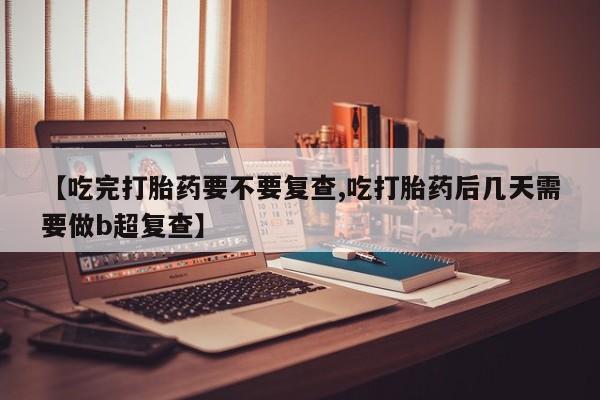 私人打胎药专卖联系微信【吃完打胎药要不要复查,吃打胎药后几天需要做b超复查】