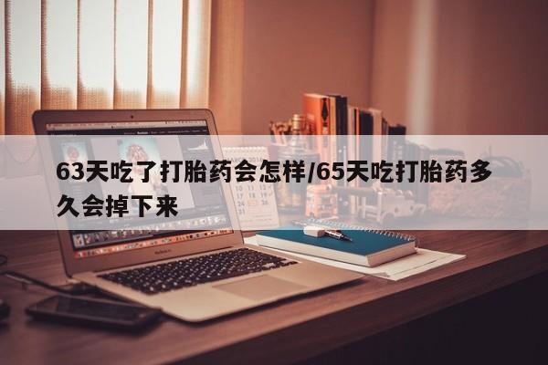 私人打胎药专卖联系微信63天吃了打胎药会怎样/65天吃打胎药多久会掉下来