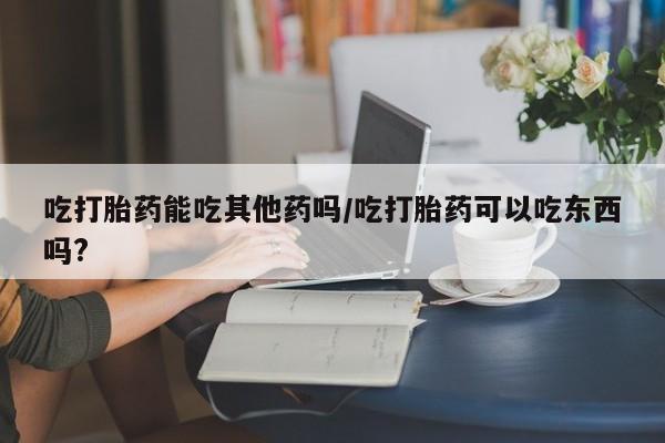 私人打胎药专卖联系微信吃打胎药能吃其他药吗/吃打胎药可以吃东西吗?