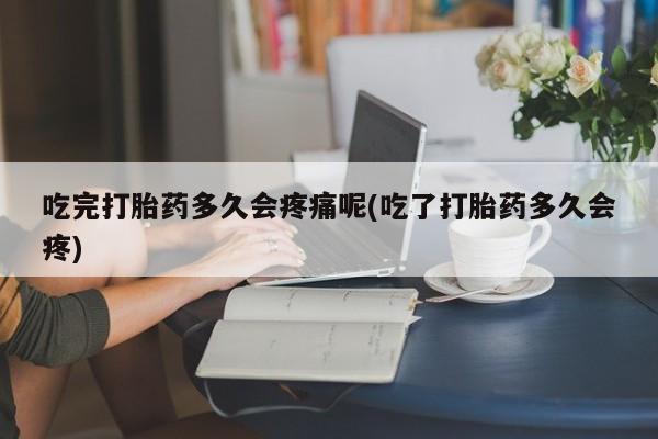 私人打胎药专卖联系微信吃完打胎药多久会疼痛呢(吃了打胎药多久会疼)