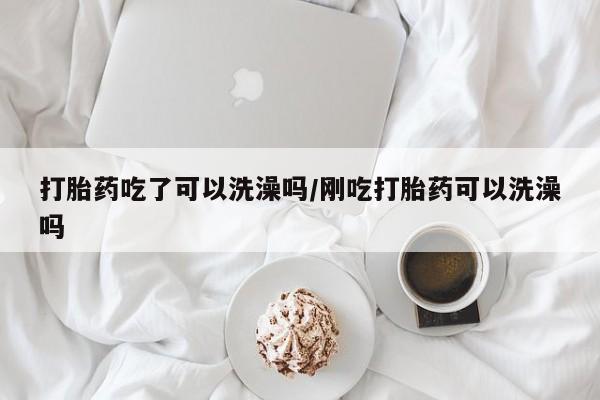 私人打胎药专卖联系微信打胎药吃了可以洗澡吗/刚吃打胎药可以洗澡吗