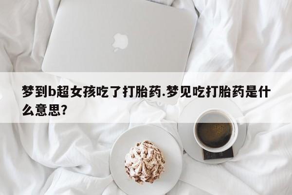 私人打胎药专卖联系微信梦到b超女孩吃了打胎药.梦见吃打胎药是什么意思？
