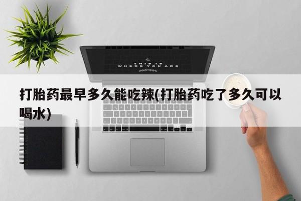 私人打胎药专卖联系微信打胎药最早多久能吃辣(打胎药吃了多久可以喝水)