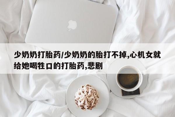 私人打胎药专卖联系微信少奶奶打胎药/少奶奶的胎打不掉,心机女就给她喝牲口的打胎药,悲剧