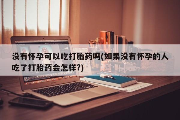 私人打胎药专卖联系微信没有怀孕可以吃打胎药吗(如果没有怀孕的人吃了打胎药会怎样?)
