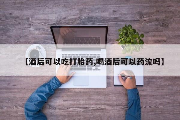 私人打胎药专卖联系微信【酒后可以吃打胎药,喝酒后可以药流吗】