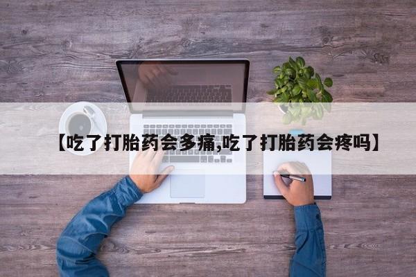 私人打胎药专卖联系微信【吃了打胎药会多痛,吃了打胎药会疼吗】