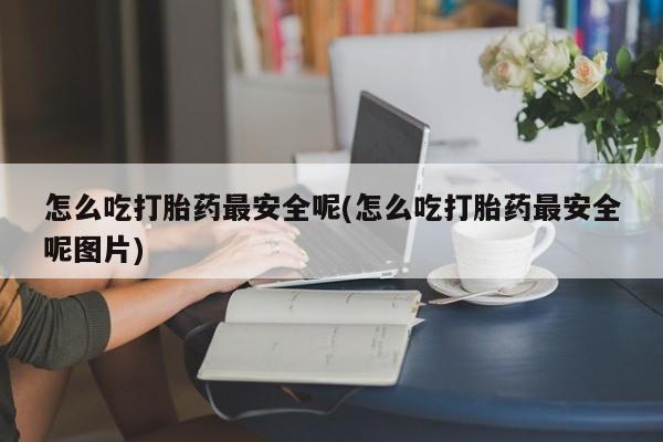 私人打胎药专卖联系微信怎么吃打胎药最安全呢(怎么吃打胎药最安全呢图片)