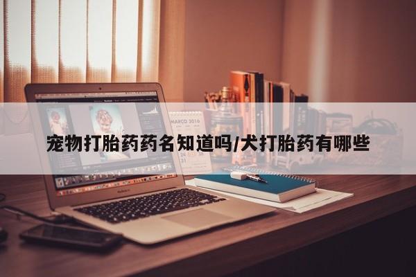 私人打胎药专卖联系微信宠物打胎药药名知道吗/犬打胎药有哪些