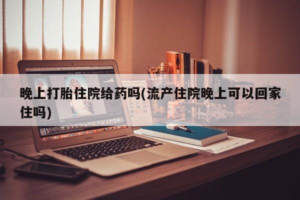 私人打胎药专卖联系微信晚上打胎住院给药吗(流产住院晚上可以回家住吗)