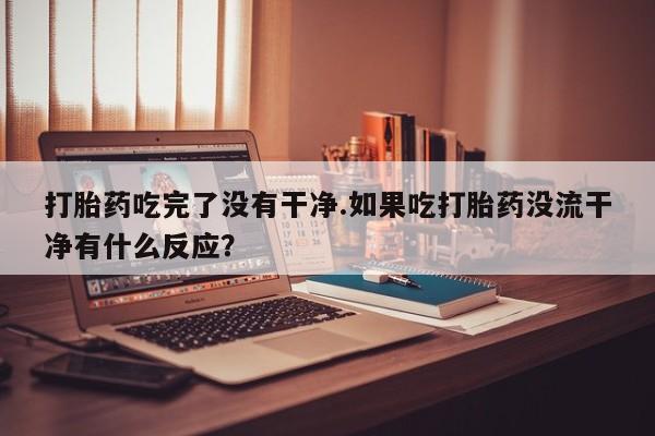 私人打胎药专卖联系微信打胎药吃完了没有干净.如果吃打胎药没流干净有什么反应？