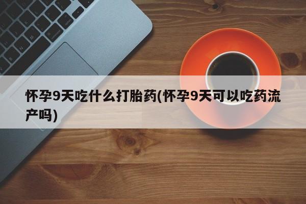 私人打胎药专卖联系微信怀孕9天吃什么打胎药(怀孕9天可以吃药流产吗)