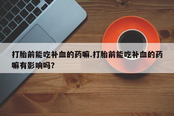 私人打胎药专卖联系微信打胎前能吃补血的药嘛.打胎前能吃补血的药嘛有影响吗？
