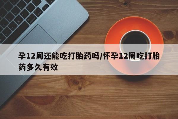 私人打胎药专卖联系微信孕12周还能吃打胎药吗/怀孕12周吃打胎药多久有效