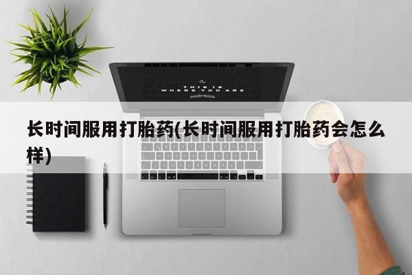 私人打胎药专卖联系微信长时间服用打胎药(长时间服用打胎药会怎么样)