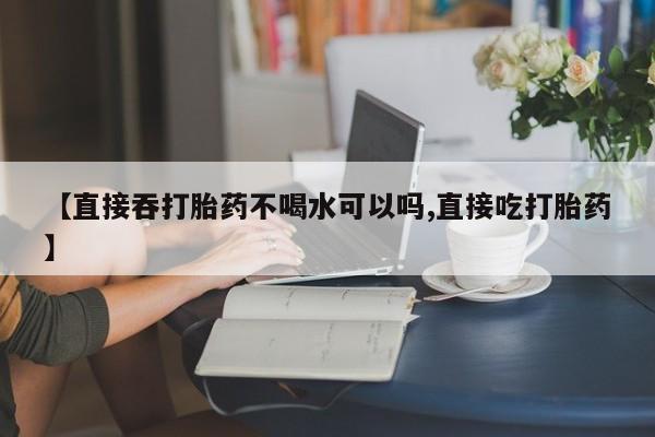私人打胎药专卖联系微信【直接吞打胎药不喝水可以吗,直接吃打胎药】