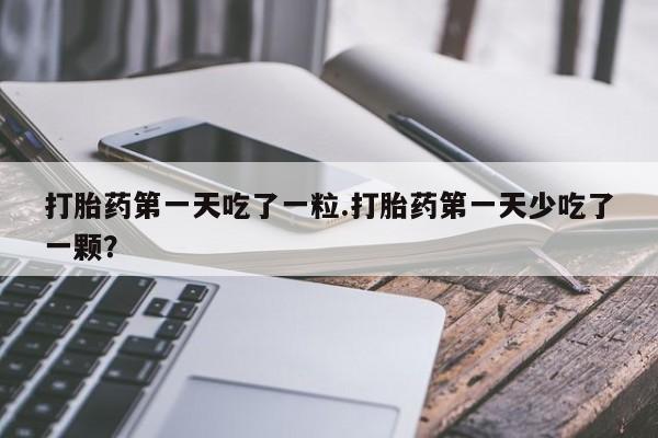 私人打胎药专卖联系微信打胎药第一天吃了一粒.打胎药第一天少吃了一颗？